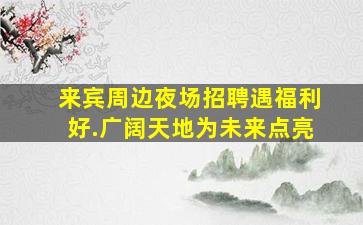 来宾周边夜场招聘遇福利好.广阔天地为未来点亮